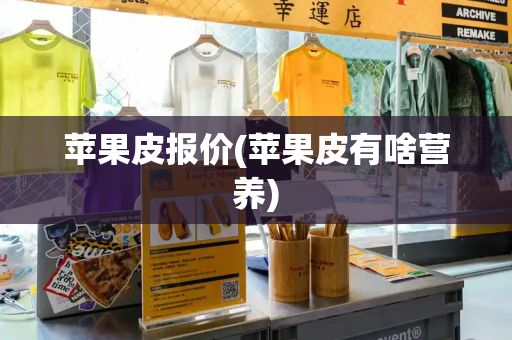苹果皮报价(苹果皮有啥营养)