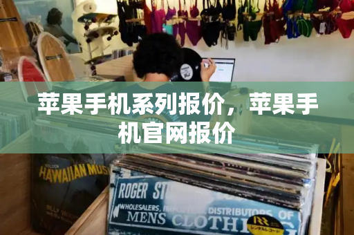 苹果手机系列报价，苹果手机官网报价-第1张图片-星选测评