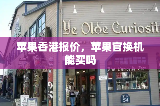 苹果香港报价，苹果官换机能买吗