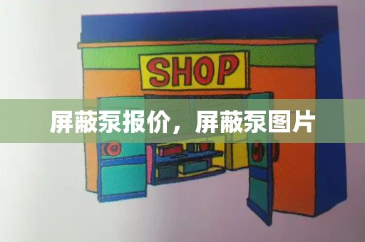 屏蔽泵报价，屏蔽泵图片-第1张图片-星选测评