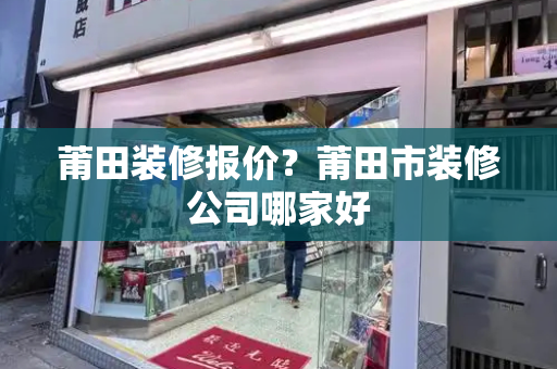 莆田装修报价？莆田市装修公司哪家好
