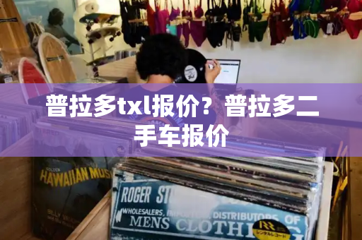 普拉多txl报价？普拉多二手车报价