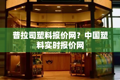 普拉司塑料报价网？中国塑料实时报价网