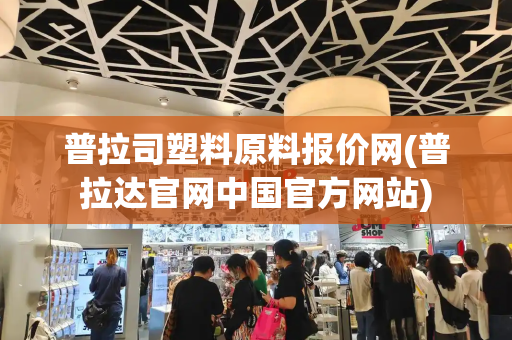 普拉司塑料原料报价网(普拉达官网中国官方网站)