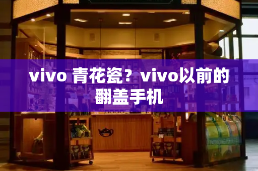 vivo 青花瓷？vivo以前的翻盖手机