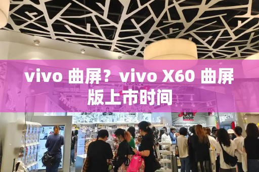 vivo 曲屏？vivo X60 曲屏版上市时间-第1张图片-星选测评