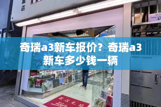 奇瑞a3新车报价？奇瑞a3新车多少钱一辆-第1张图片-星选测评