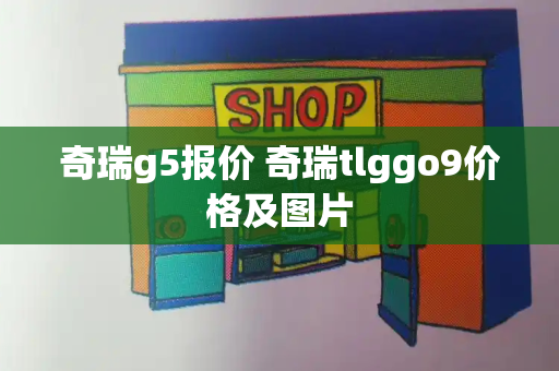 奇瑞g5报价 奇瑞tlggo9价格及图片
