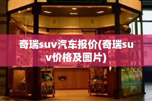奇瑞suv汽车报价(奇瑞suv价格及图片)-第1张图片-星选测评