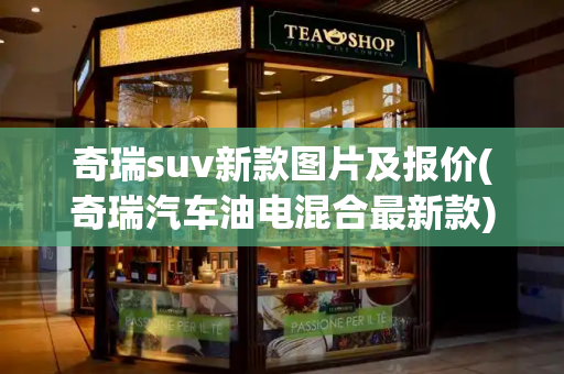 奇瑞suv新款图片及报价(奇瑞汽车油电混合最新款)-第1张图片-星选测评