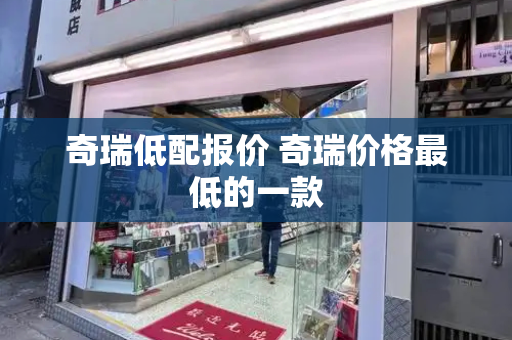奇瑞低配报价 奇瑞价格最低的一款-第1张图片-星选测评