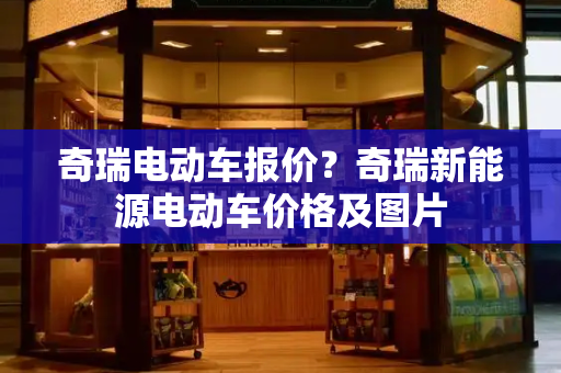 奇瑞电动车报价？奇瑞新能源电动车价格及图片