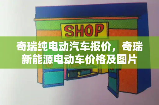 奇瑞纯电动汽车报价，奇瑞新能源电动车价格及图片