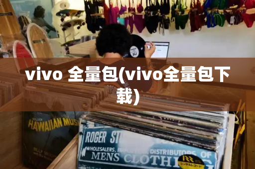 vivo 全量包(vivo全量包下载)-第1张图片-星选测评