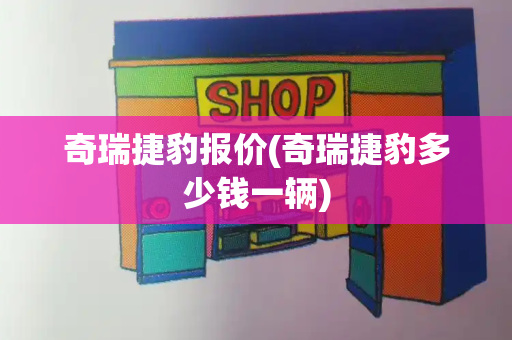 奇瑞捷豹报价(奇瑞捷豹多少钱一辆)