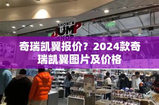奇瑞凯翼报价？2024款奇瑞凯翼图片及价格