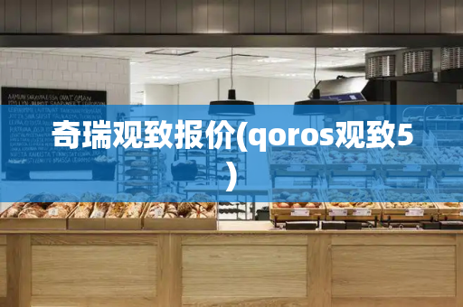 奇瑞观致报价(qoros观致5)