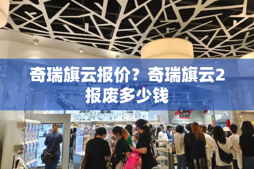 奇瑞旗云报价？奇瑞旗云2报废多少钱