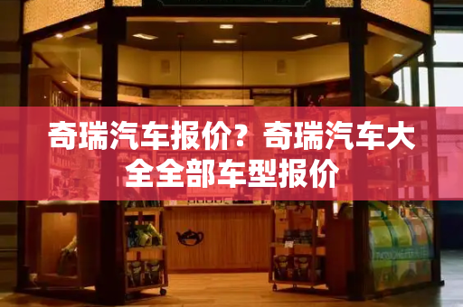 奇瑞汽车报价？奇瑞汽车大全全部车型报价