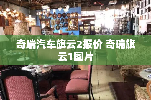 奇瑞汽车旗云2报价 奇瑞旗云1图片-第1张图片-星选测评