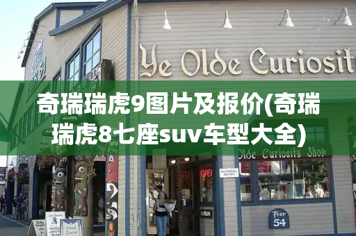 奇瑞瑞虎9图片及报价(奇瑞瑞虎8七座suv车型大全)