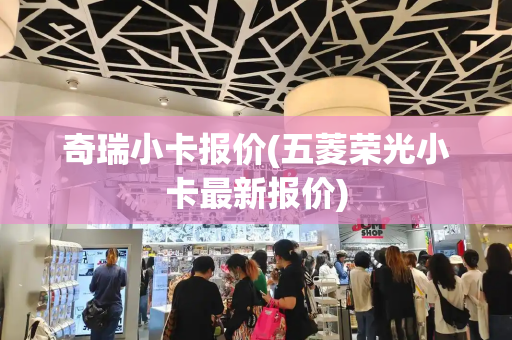奇瑞小卡报价(五菱荣光小卡最新报价)