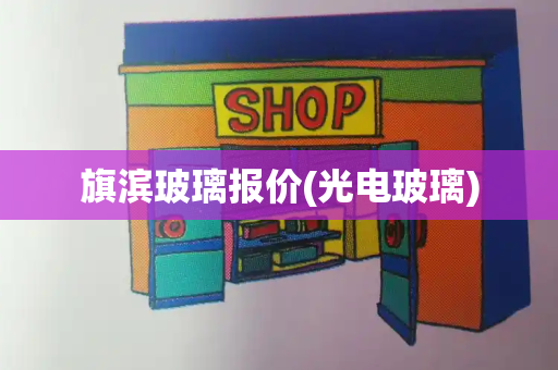 旗滨玻璃报价(光电玻璃)