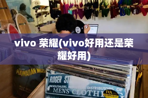 vivo 荣耀(vivo好用还是荣耀好用)