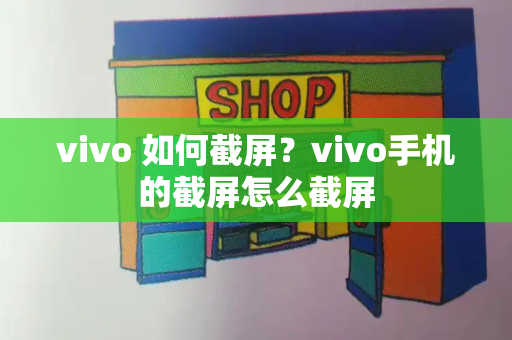 vivo 如何截屏？vivo手机的截屏怎么截屏