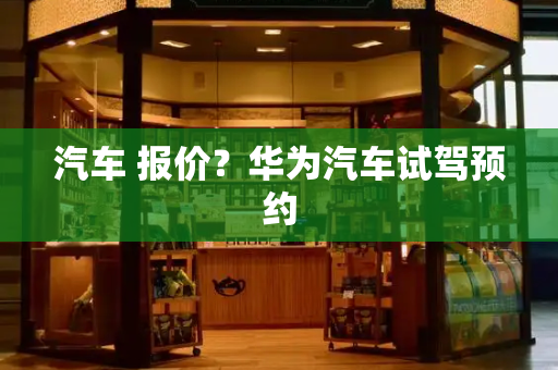汽车 报价？华为汽车试驾预约