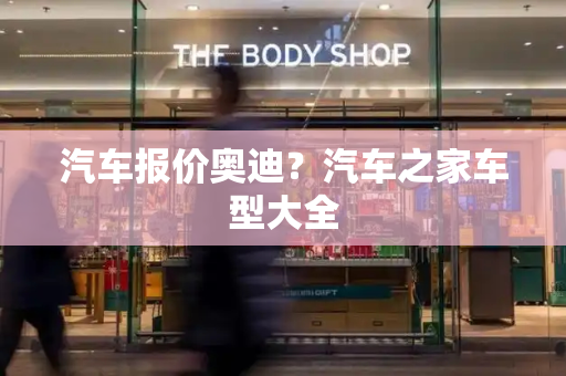 汽车报价奥迪？汽车之家车型大全-第1张图片-星选测评