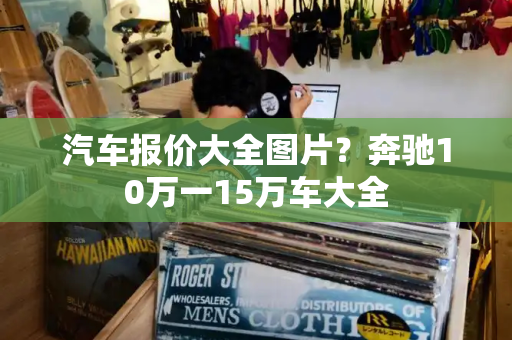 汽车报价大全图片？奔驰10万一15万车大全-第1张图片-星选测评