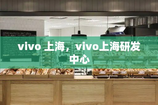 vivo 上海，vivo上海研发中心-第1张图片-星选测评