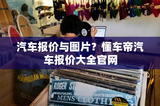 汽车报价与图片？懂车帝汽车报价大全官网