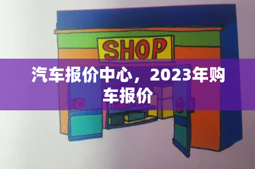 汽车报价中心，2023年购车报价-第1张图片-星选测评