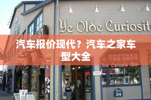 汽车报价现代？汽车之家车型大全