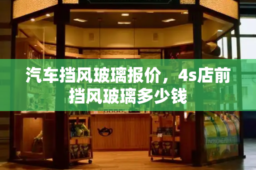 汽车挡风玻璃报价，4s店前挡风玻璃多少钱