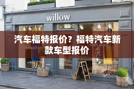 汽车福特报价？福特汽车新款车型报价