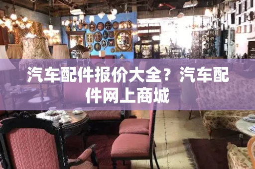 汽车配件报价大全？汽车配件网上商城