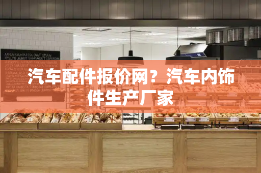 汽车配件报价网？汽车内饰件生产厂家