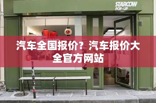 汽车全国报价？汽车报价大全官方网站