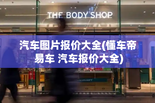 汽车图片报价大全(懂车帝 易车 汽车报价大全)