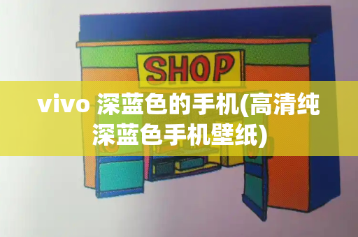 vivo 深蓝色的手机(高清纯深蓝色手机壁纸)