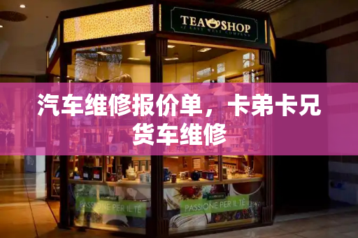 汽车维修报价单，卡弟卡兄货车维修