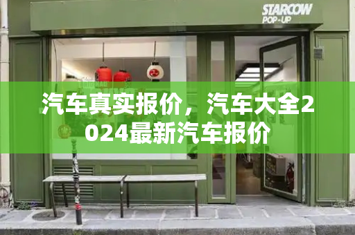 汽车真实报价，汽车大全2024最新汽车报价