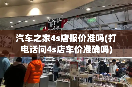 汽车之家4s店报价准吗(打电话问4s店车价准确吗)