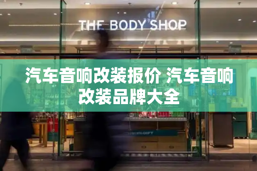 汽车音响改装报价 汽车音响改装品牌大全-第1张图片-星选测评