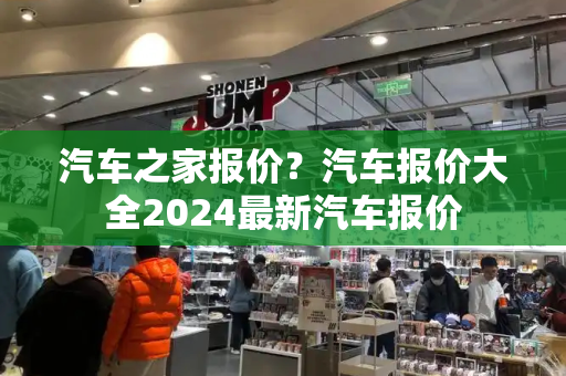 汽车之家报价？汽车报价大全2024最新汽车报价-第1张图片-星选测评