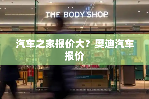 汽车之家报价大？奥迪汽车报价-第1张图片-星选测评