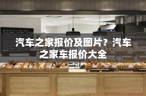 汽车之家报价及图片？汽车之家车报价大全